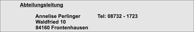 Abteilungsleitung             Annelise Perlinger            Tel: 08732 - 1723            Waldfried 10            84160 Frontenhausen